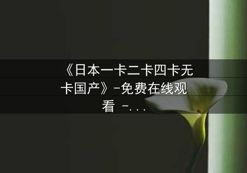《日本一卡二卡四卡无卡国产》-免费在线观看 - 第3集HD中字