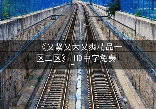 《又紧又大又爽精品一区二区》-HD中字免费 - 第3集完整无删