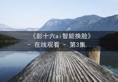 《彭十六ai智能换脸》- 在线观看 - 第3集HD中字