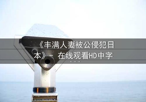 《丰满人妻被公侵犯日本》- 在线观看HD中字 - 完整无删第5集