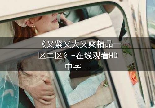 《又紧又大又爽精品一区二区》-在线观看HD中字 - 免费1080P超清完整无删