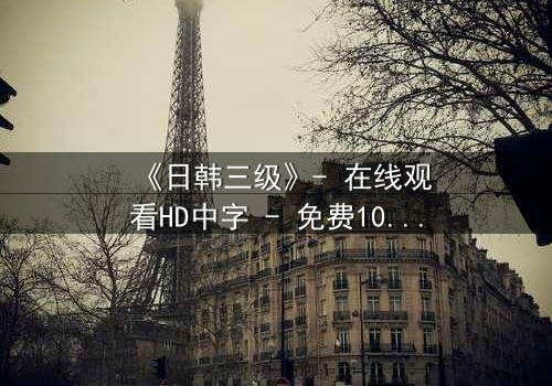 《日韩三级》- 在线观看HD中字 - 免费1080P超清完整无删