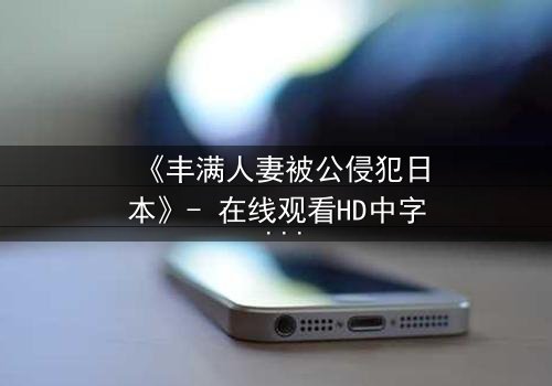 《丰满人妻被公侵犯日本》- 在线观看HD中字 - 完整无删第3集