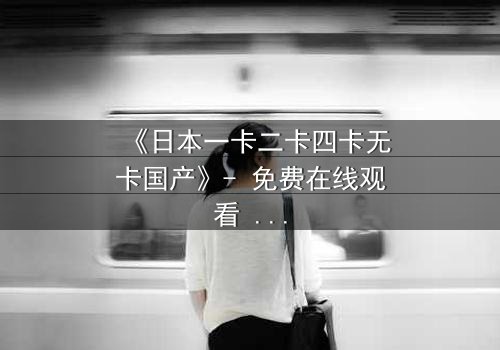 《日本一卡二卡四卡无卡国产》- 免费在线观看 - HD中字第3集
