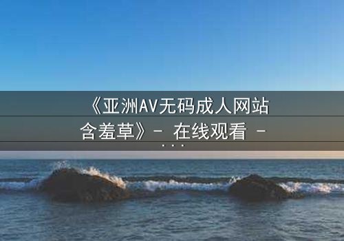 《亚洲AV无码成人网站含羞草》- 在线观看 - 第3集