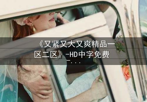 《又紧又大又爽精品一区二区》-HD中字免费 - 完整无删第3集