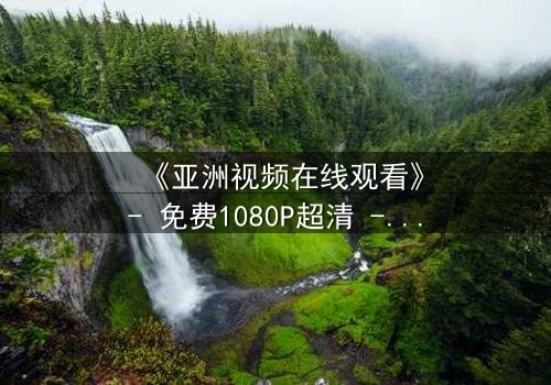 《亚洲视频在线观看》- 免费1080P超清 - 第3集完整无删