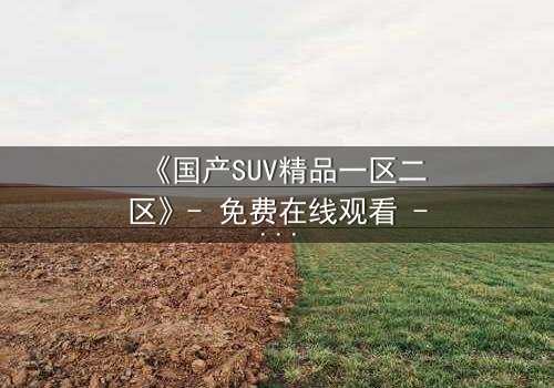 《国产SUV精品一区二区》- 免费在线观看 - 第3集HD中字完整无删