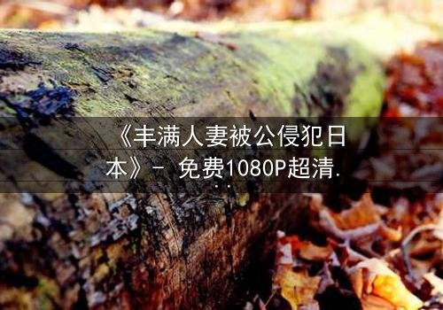 《丰满人妻被公侵犯日本》- 免费1080P超清 - 第3集完整无删
