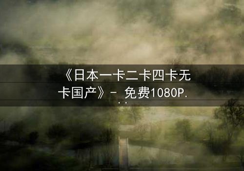 《日本一卡二卡四卡无卡国产》- 免费1080P超清 - 第3集完整无删