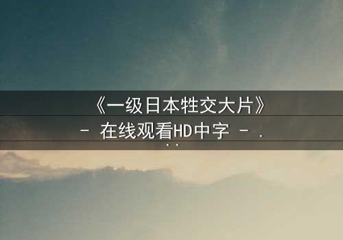 《一级日本牲交大片》- 在线观看HD中字 - 免费1080P超清完整无删