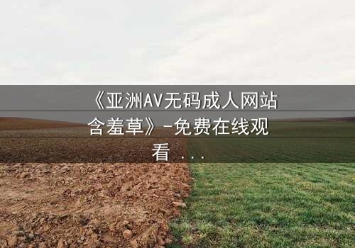 《亚洲AV无码成人网站含羞草》-免费在线观看 - HD中字完整无删