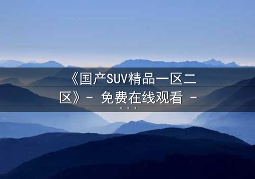 《国产SUV精品一区二区》- 免费在线观看 - 第5集完整无删