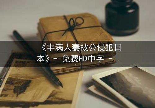 《丰满人妻被公侵犯日本》- 免费HD中字 - 第3集完整无删