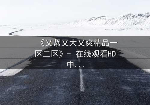 《又紧又大又爽精品一区二区》- 在线观看HD中字 - 第3集完整无删
