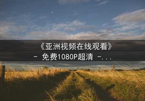 《亚洲视频在线观看》- 免费1080P超清 - 第5集完整无删