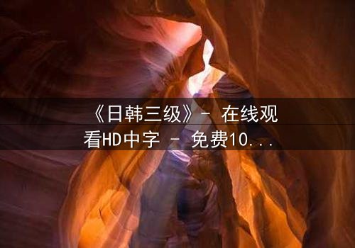 《日韩三级》- 在线观看HD中字 - 免费1080P超清完整无删