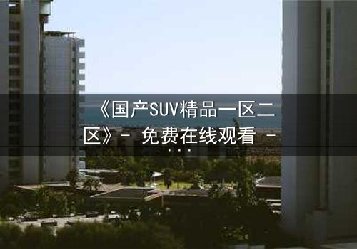 《国产SUV精品一区二区》- 免费在线观看 - 第3集HD中字