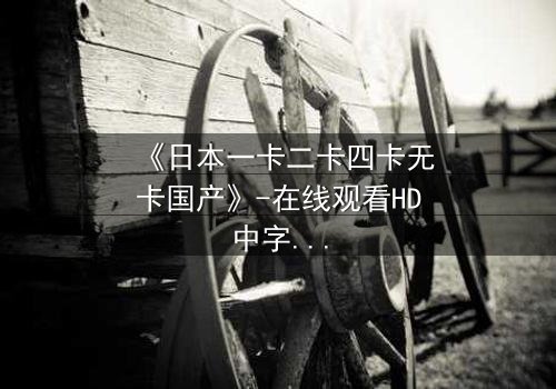 《日本一卡二卡四卡无卡国产》-在线观看HD中字 - 免费1080P超清完整无删