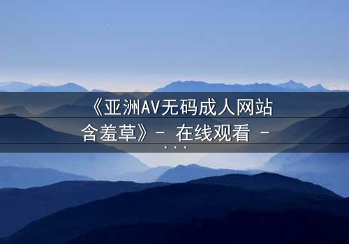 《亚洲AV无码成人网站含羞草》- 在线观看 - 第3集