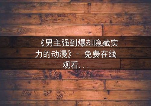《男主强到爆却隐藏实力的动漫》- 免费在线观看 - 第7集HD中字
