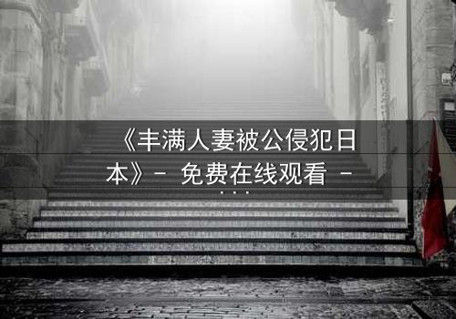 《丰满人妻被公侵犯日本》- 免费在线观看 - 第7集HD中字