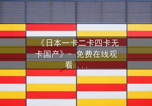 《日本一卡二卡四卡无卡国产》- 免费在线观看 - 第3集HD中字