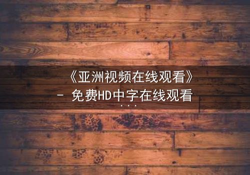 《亚洲视频在线观看》- 免费HD中字在线观看 - 完整无删第3集1080P超清影视大全