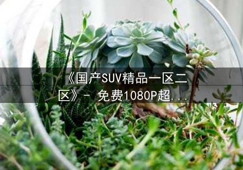 《国产SUV精品一区二区》- 免费1080P超清 - 第3集完整无删