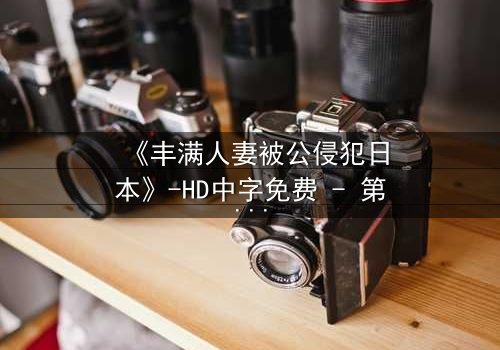 《丰满人妻被公侵犯日本》-HD中字免费 - 第3集完整无删