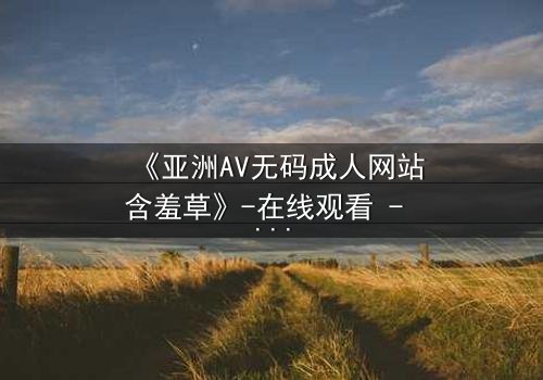 《亚洲AV无码成人网站含羞草》-在线观看 - HD中字免费