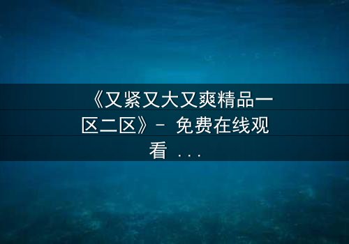 《又紧又大又爽精品一区二区》- 免费在线观看 - HD中字完整无删第3集