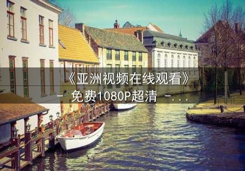 《亚洲视频在线观看》- 免费1080P超清 - 完整无删第3集