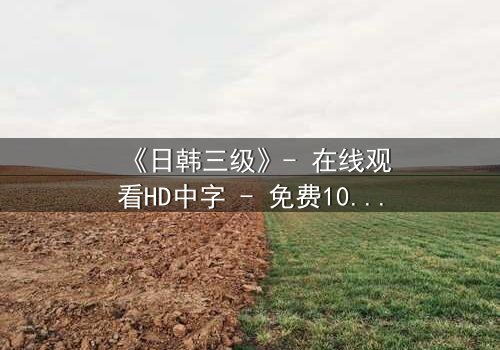 《日韩三级》- 在线观看HD中字 - 免费1080P超清完整无删