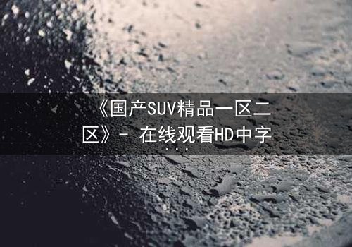 《国产SUV精品一区二区》- 在线观看HD中字 - 第3集完整无删