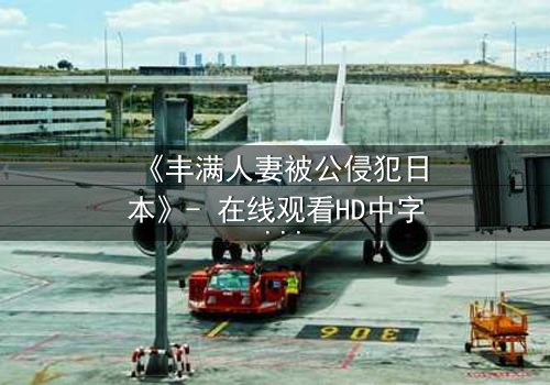 《丰满人妻被公侵犯日本》- 在线观看HD中字 - 第3集免费1080P超清