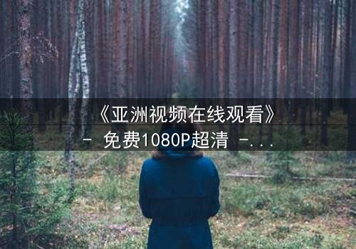 《亚洲视频在线观看》- 免费1080P超清 - 第3集完整无删