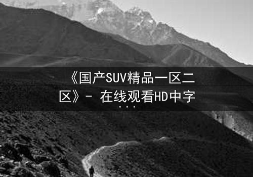 《国产SUV精品一区二区》- 在线观看HD中字 - 完整无删第5集