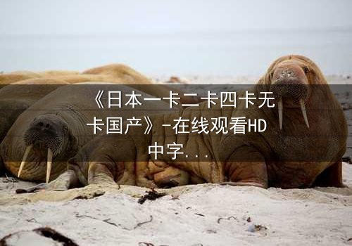 《日本一卡二卡四卡无卡国产》-在线观看HD中字 - 免费1080P超清完整无删