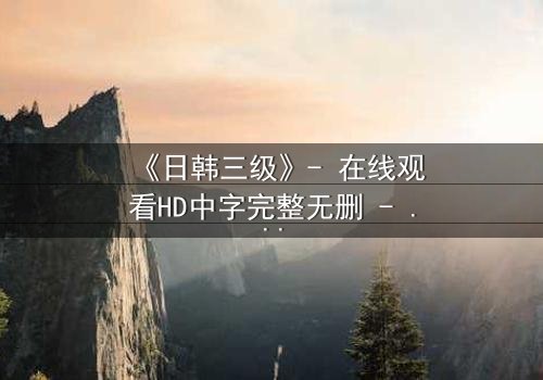 《日韩三级》- 在线观看HD中字完整无删 - 一场禁忌之恋的致命诱惑