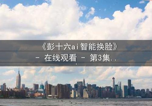 《彭十六ai智能换脸》- 在线观看 - 第3集HD中字