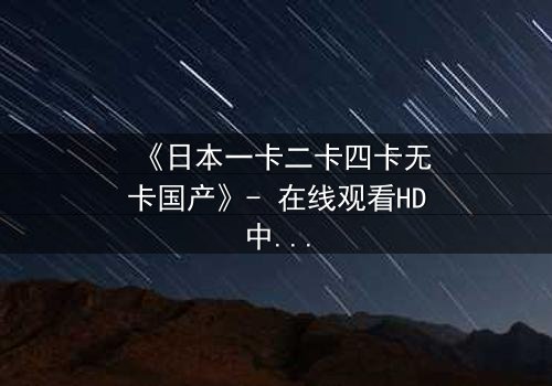 《日本一卡二卡四卡无卡国产》- 在线观看HD中字 - 揭开数字时代的隐秘战争