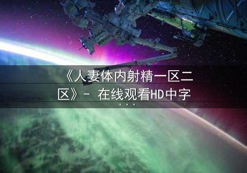 《人妻体内射精一区二区》- 在线观看HD中字 - 当欲望撕裂婚姻的伪装