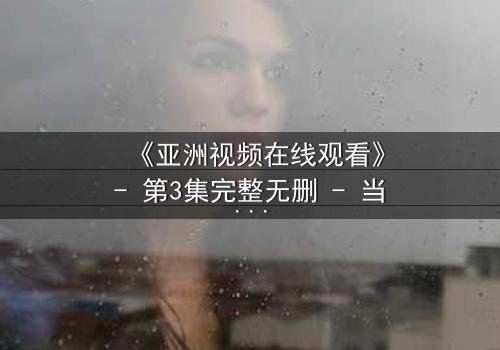 《亚洲视频在线观看》- 第3集完整无删 - 当亲情与欲望在暗网交织