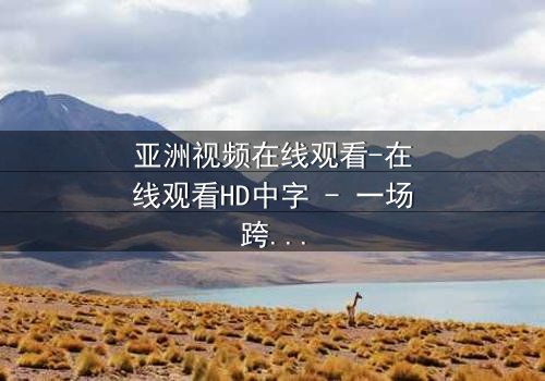 亚洲视频在线观看-在线观看HD中字 - 一场跨越国界的命运纠葛