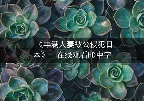 《丰满人妻被公侵犯日本》- 在线观看HD中字 - 揭开禁忌与救赎的隐秘篇章