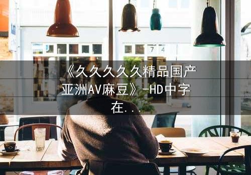 《久久久久久精品国产亚洲AV麻豆》-HD中字在线观看 - 一场禁忌之恋的终极考验