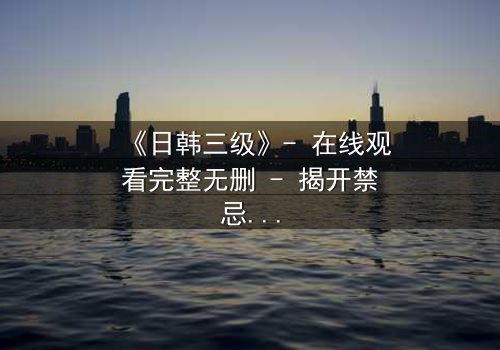 《日韩三级》- 在线观看完整无删 - 揭开禁忌之恋的致命真相