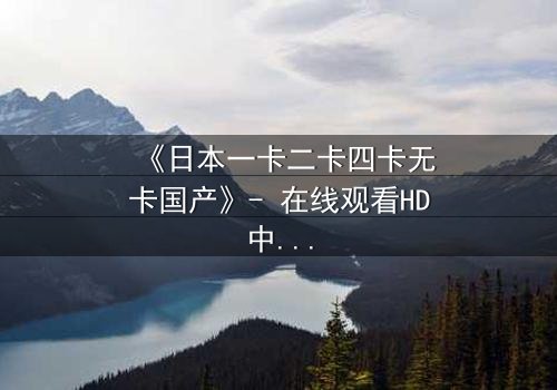 《日本一卡二卡四卡无卡国产》- 在线观看HD中字 - 揭开数字时代的隐秘战争