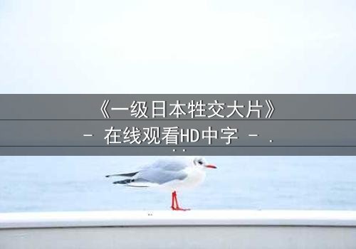 《一级日本牲交大片》- 在线观看HD中字 - 第3集免费1080P超清完整无删